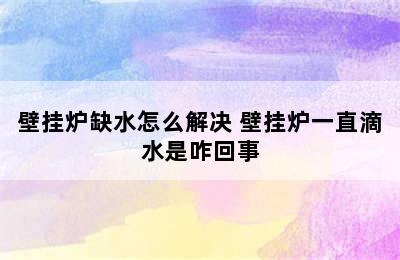 壁挂炉缺水怎么解决 壁挂炉一直滴水是咋回事